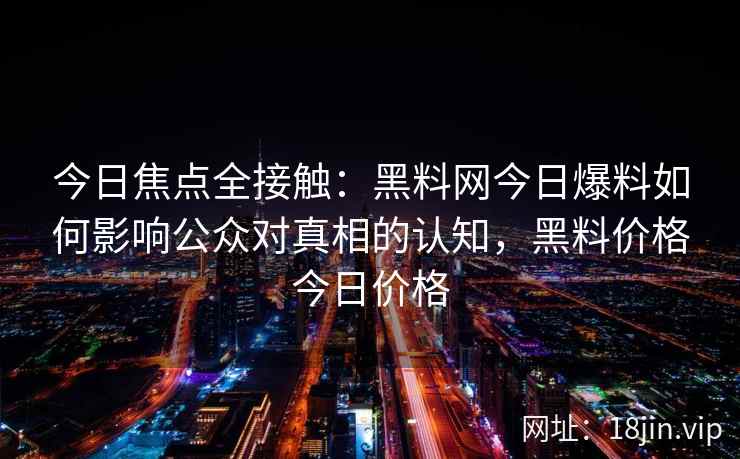 今日焦点全接触：<strong>黑料网</strong>今日爆料如何影响公众对真相的认知，黑料价格今日价格