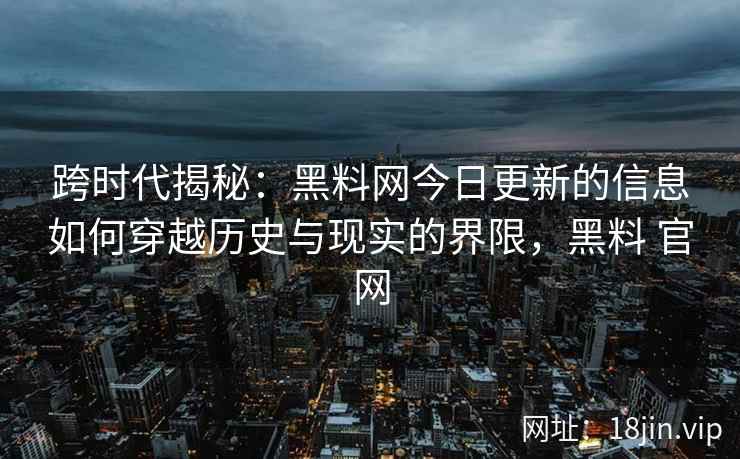 跨时代揭秘：<strong>黑料网</strong>今日更新的信息如何穿越历史与现实的界限，黑料 官网