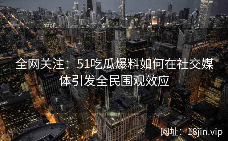 全网关注：51吃瓜爆料如何在社交媒体引发全民围观效应