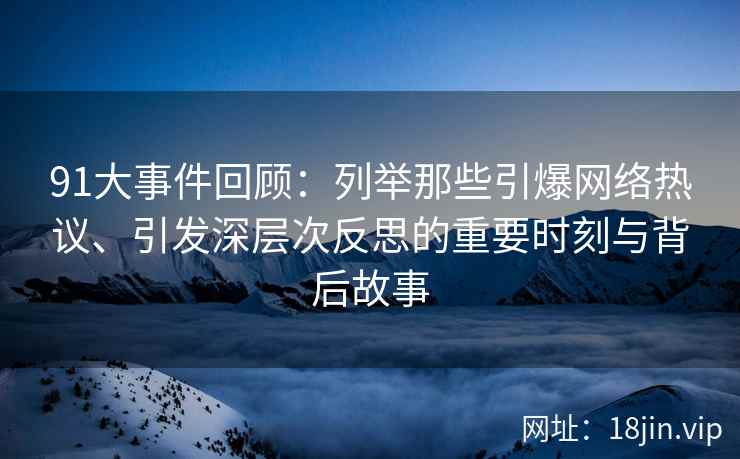 91大事件回顾：列举那些引爆网络热议、引发深层次反思的重要时刻与背后故事