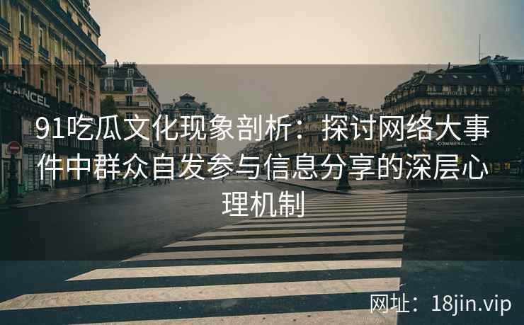 91吃瓜文化现象剖析：探讨网络大事件中群众自发参与信息分享的深层心理机制