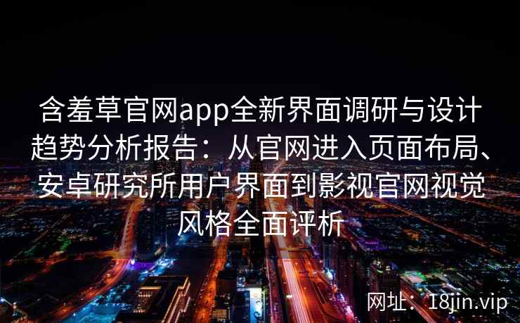 含羞草官网app全新界面调研与设计趋势分析报告:从官网进入页面布局、安卓研究所用户界面到影视官网视觉风格全面评析 含羞草官网app全新界面调研与设计趋势分析报告:从官网进入页面布局、安卓研究所用户界面到影视官网视觉风格全面评析