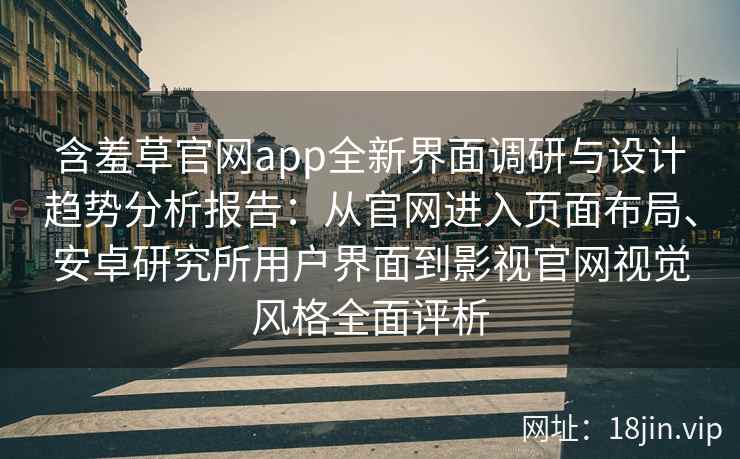 含羞草官网app全新界面调研与设计趋势分析报告：从官网进入页面布局、安卓研究所用户界面到影视官网视觉风格全面评析