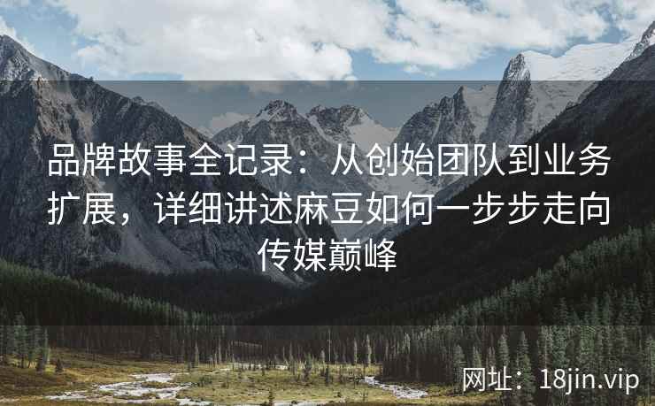 品牌故事全记录：从创始团队到业务扩展，详细讲述麻豆如何一步步走向传媒巅峰