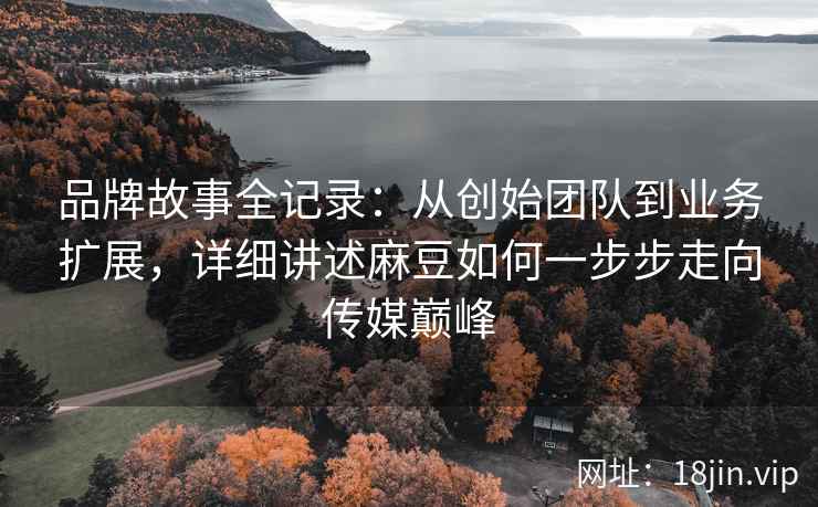品牌故事全记录:从创始团队到业务扩展,详细讲述麻豆如何一步步走向传媒巅峰 品牌故事全记录:从创始团队到业务扩展,详细讲述麻豆如何一步步走向传媒巅峰