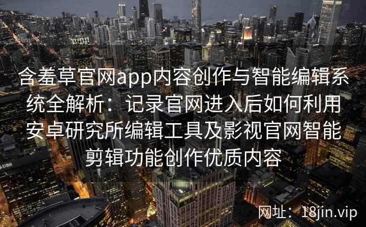 含羞草官网app内容创作与智能编辑系统全解析：记录官网进入后如何利用安卓研究所编辑工具及影视官网智能剪辑功能创作优质内容