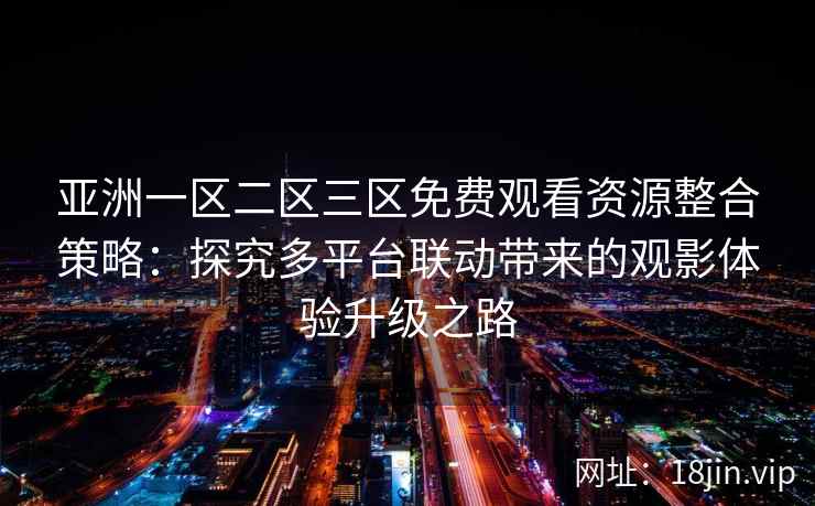 亚洲一区二区三区免费观看资源整合策略:探究多平台联动带来的观影体验升级之路 亚洲一区二区三区免费观看资源整合策略:探究多平台联动带来的观影体验升级之路