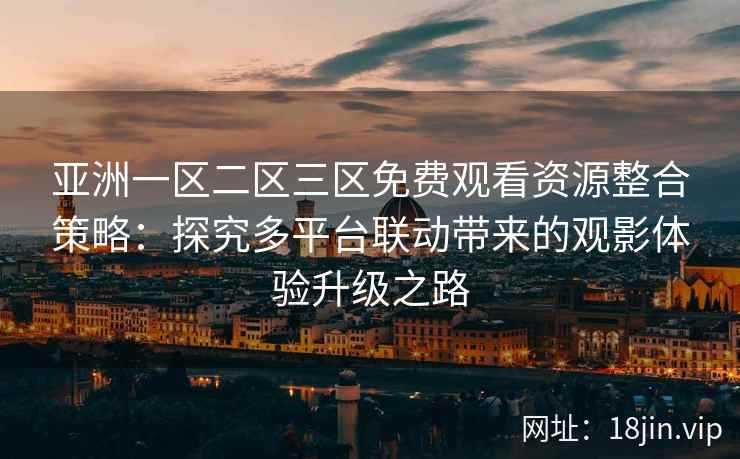 亚洲一区二区三区免费观看资源整合策略:探究多平台联动带来的观影体验升级之路 亚洲一区二区三区免费观看资源整合策略:探究多平台联动带来的观影体验升级之路