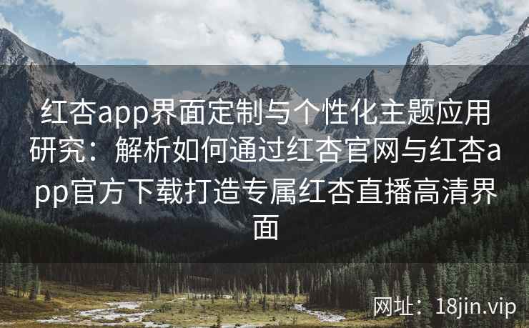 红杏app界面定制与个性化主题应用研究：解析如何通过红杏官网与红杏app官方下载打造专属红杏直播高清界面