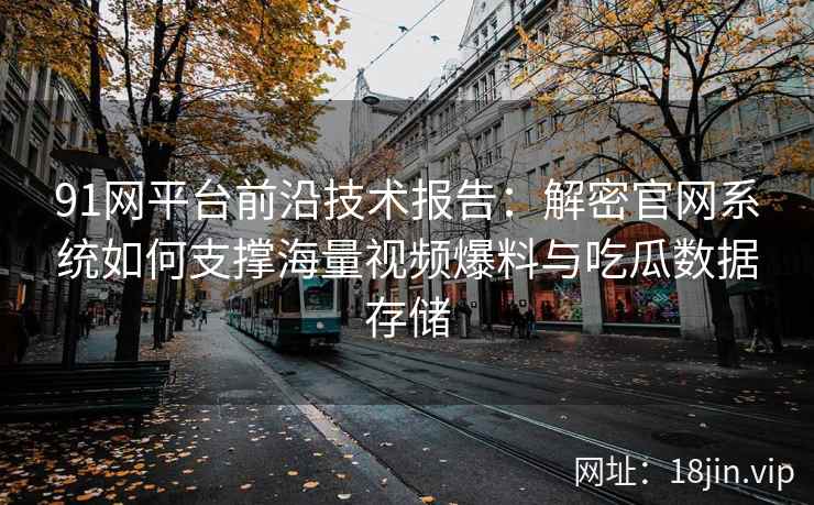 91网平台前沿技术报告:解密官网系统如何支撑海量视频爆料与吃瓜数据存储 91网平台前沿技术报告:解密官网系统如何支撑海量视频爆料与吃瓜数据存储