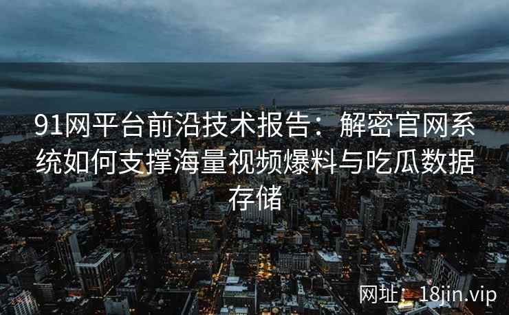 91网平台前沿技术报告:解密官网系统如何支撑海量视频爆料与吃瓜数据存储 91网平台前沿技术报告:解密官网系统如何支撑海量视频爆料与吃瓜数据存储