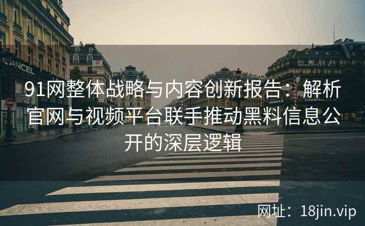 91网整体战略与内容创新报告：解析官网与视频平台联手推动黑料信息公开的深层逻辑