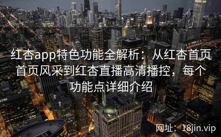 红杏app特色功能全解析：从红杏首页首页风采到红杏直播高清播控，每个功能点详细介绍
