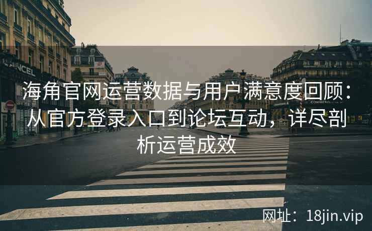 海角官网运营数据与用户满意度回顾：从官方登录入口到论坛互动，详尽剖析运营成效