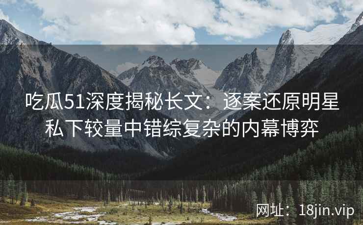 吃瓜51深度揭秘长文:逐案还原明星私下较量中错综复杂的内幕博弈 吃瓜51深度揭秘长文:逐案还原明星私下较量中错综复杂的内幕博弈