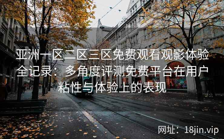 亚洲一区二区三区免费观看观影体验全记录：多角度评测免费平台在用户粘性与体验上的表现