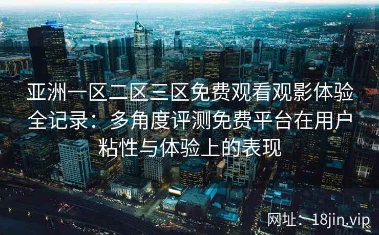 亚洲一区二区三区免费观看观影体验全记录:多角度评测免费平台在用户粘性与体验上的表现 亚洲一区二区三区免费观看观影体验全记录:多角度评测免费平台在用户粘性与体验上的表现