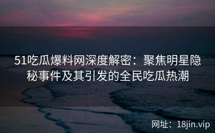51吃瓜爆料网深度解密：聚焦明星隐秘事件及其引发的全民吃瓜热潮