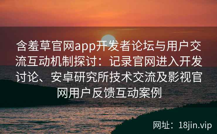 含羞草官网app开发者论坛与用户交流互动机制探讨：记录官网进入开发讨论、安卓研究所技术交流及影视官网用户反馈互动案例