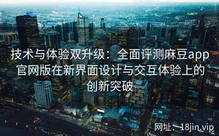 技术与体验双升级:全面评测麻豆app官网版在新界面设计与交互体验上的创新突破 技术与体验双升级:全面评测麻豆app官网版在新界面设计与交互体验上的创新突破