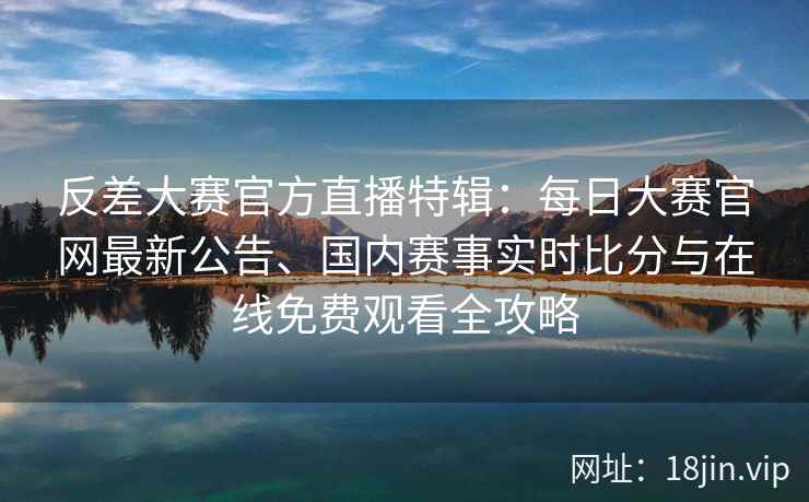 反差大赛官方直播特辑:每日大赛官网最新公告、国内赛事实时比分与在线免费观看全攻略 反差大赛官方直播特辑:每日大赛官网最新公告、国内赛事实时比分与在线免费观看全攻略