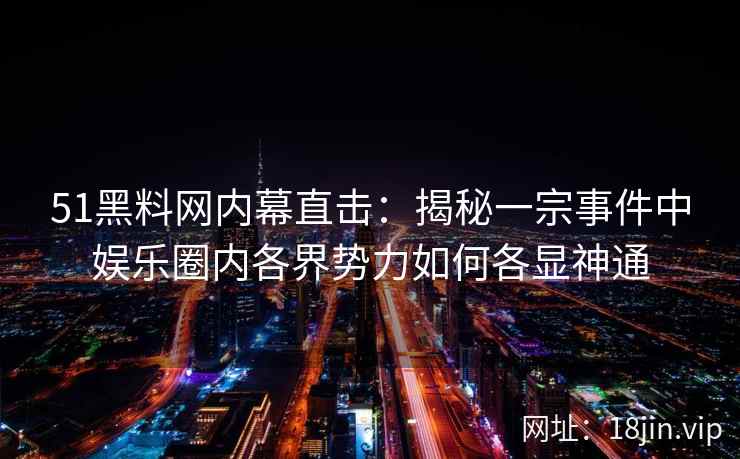51黑料网内幕直击：揭秘一宗事件中娱乐圈内各界势力如何各显神通