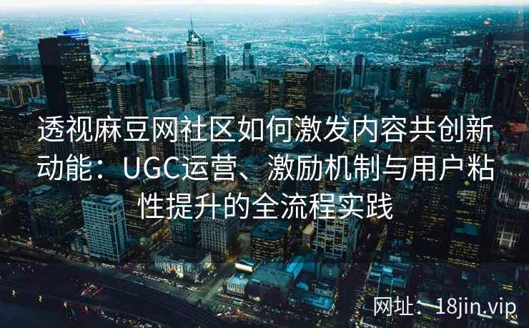 透视麻豆网社区如何激发内容共创新动能:UGC运营、激励机制与用户粘性提升的全流程实践 透视麻豆网社区如何激发内容共创新动能:UGC运营、激励机制与用户粘性提升的全流程实践