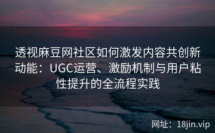 透视麻豆网社区如何激发内容共创新动能:UGC运营、激励机制与用户粘性提升的全流程实践 透视麻豆网社区如何激发内容共创新动能:UGC运营、激励机制与用户粘性提升的全流程实践