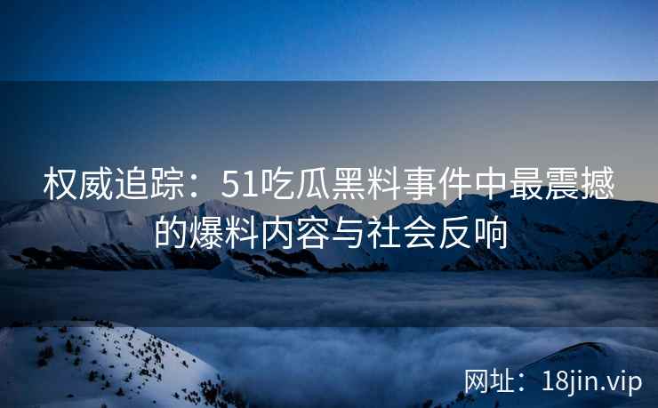权威追踪:51吃瓜黑料事件中最震撼的爆料内容与社会反响 权威追踪:51吃瓜黑料事件中最震撼的爆料内容与社会反响