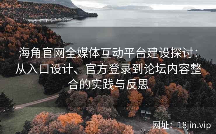 海角官网全媒体互动平台建设探讨：从入口设计、官方登录到论坛内容整合的实践与反思