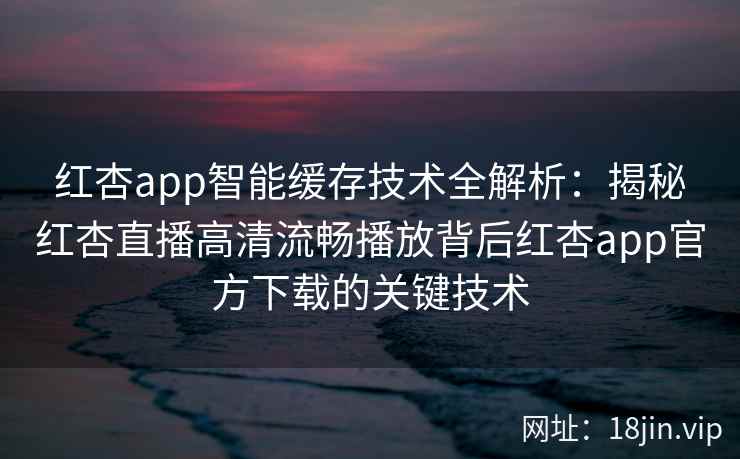 红杏app智能缓存技术全解析：揭秘红杏直播高清流畅播放背后红杏app官方下载的关键技术
