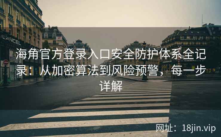 海角官方登录入口安全防护体系全记录：从加密算法到风险预警，每一步详解
