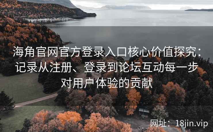 海角官网官方登录入口核心价值探究：记录从注册、登录到论坛互动每一步对用户体验的贡献