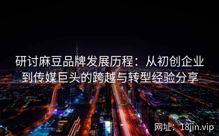 研讨麻豆品牌发展历程:从初创企业到传媒巨头的跨越与转型经验分享 研讨麻豆品牌发展历程:从初创企业到传媒巨头的跨越与转型经验分享