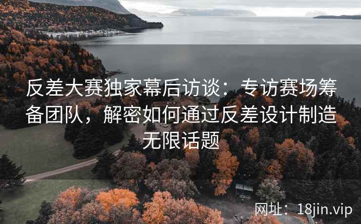 反差大赛独家幕后访谈：专访赛场筹备团队，解密如何通过反差设计制造无限话题