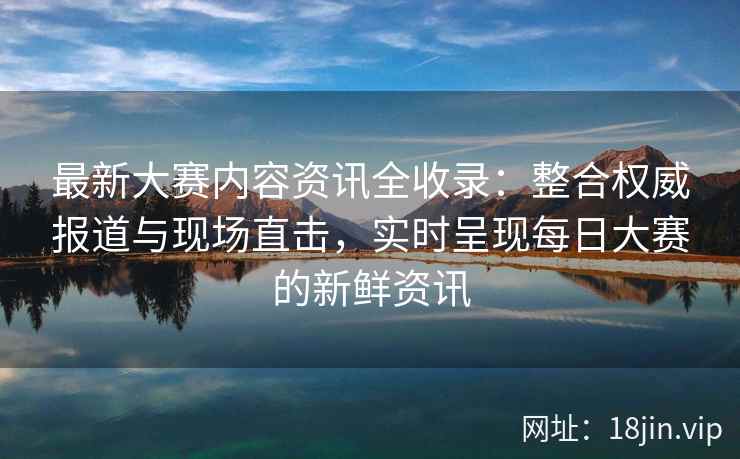 最新大赛内容资讯全收录:整合权威报道与现场直击,实时呈现每日大赛的新鲜资讯 最新大赛内容资讯全收录:整合权威报道与现场直击,实时呈现每日大赛的新鲜资讯