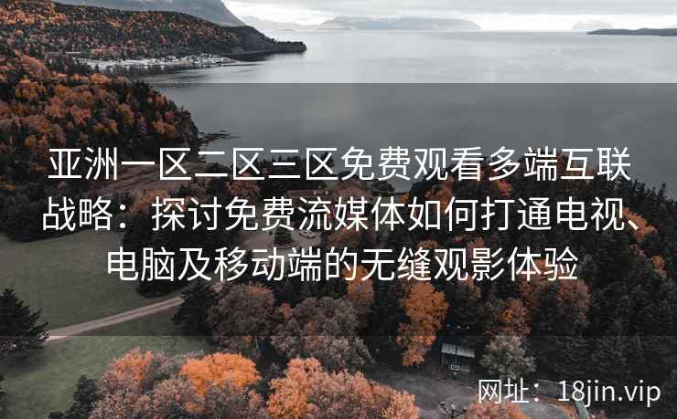 亚洲一区二区三区免费观看多端互联战略：探讨免费流媒体如何打通电视、电脑及移动端的无缝观影体验