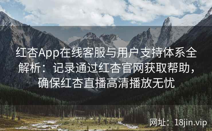 红杏App在线客服与用户支持体系全解析:记录通过红杏官网获取帮助,确保红杏直播高清播放无忧 红杏App在线客服与用户支持体系全解析:记录通过红杏官网获取帮助,确保红杏直播高清播放无忧