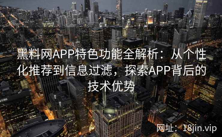 黑料网APP特色功能全解析：从个性化推荐到信息过滤，探索APP背后的技术优势