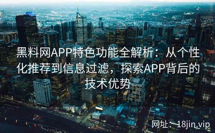 黑料网APP特色功能全解析:从个性化推荐到信息过滤,探索APP背后的技术优势 黑料网APP特色功能全解析:从个性化推荐到信息过滤,探索APP背后的技术优势