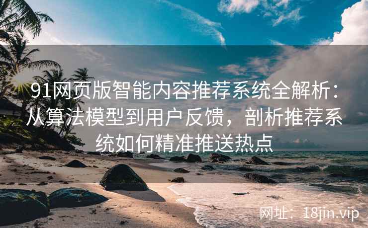 91网页版智能内容推荐系统全解析：从算法模型到用户反馈，剖析推荐系统如何精准推送热点