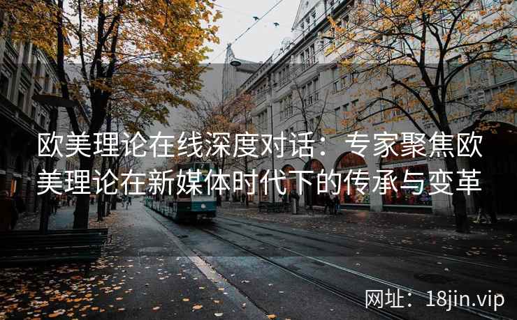 欧美理论在线深度对话:专家聚焦欧美理论在新媒体时代下的传承与变革 欧美理论在线深度对话:专家聚焦欧美理论在新媒体时代下的传承与变革