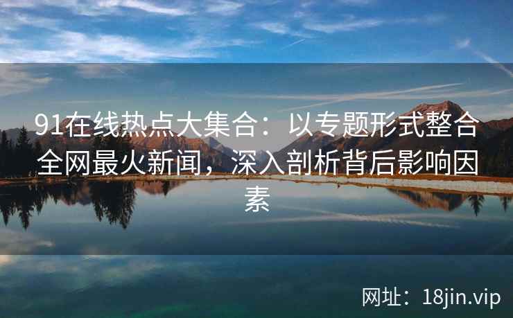 91在线热点大集合：以专题形式整合全网最火新闻，深入剖析背后影响因素