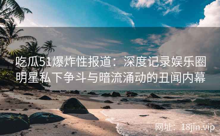 吃瓜51爆炸性报道:深度记录娱乐圈明星私下争斗与暗流涌动的丑闻内幕 吃瓜51爆炸性报道:深度记录娱乐圈明星私下争斗与暗流涌动的丑闻内幕