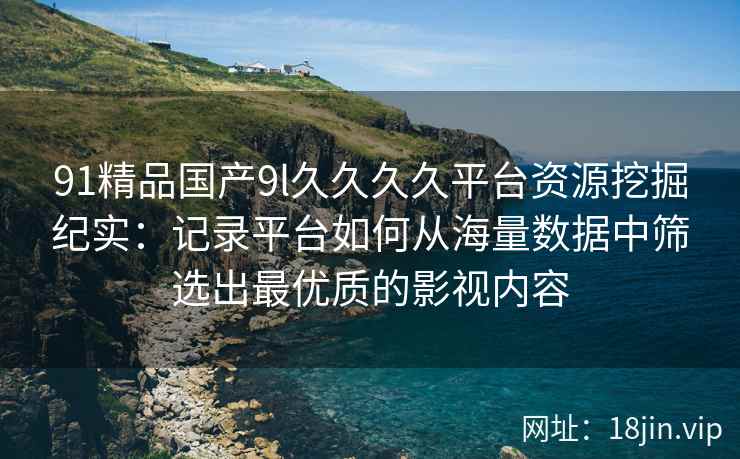 91精品国产9l久久久久平台资源挖掘纪实：记录平台如何从海量数据中筛选出最优质的影视内容