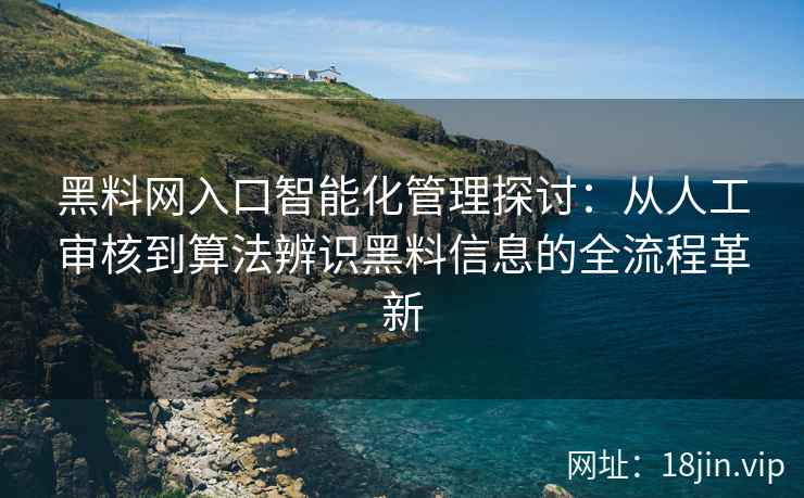 黑料网入口智能化管理探讨：从人工审核到算法辨识黑料信息的全流程革新