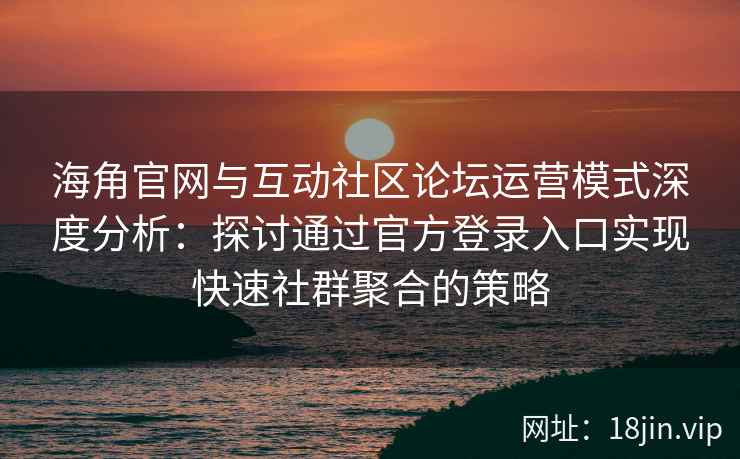 海角官网与互动社区论坛运营模式深度分析:探讨通过官方登录入口实现快速社群聚合的策略 海角官网与互动社区论坛运营模式深度分析:探讨通过官方登录入口实现快速社群聚合的策略
