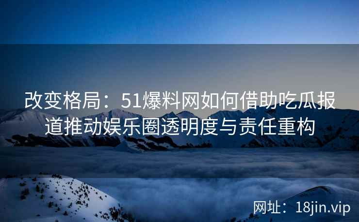 改变格局：51爆料网如何借助吃瓜报道推动娱乐圈透明度与责任重构