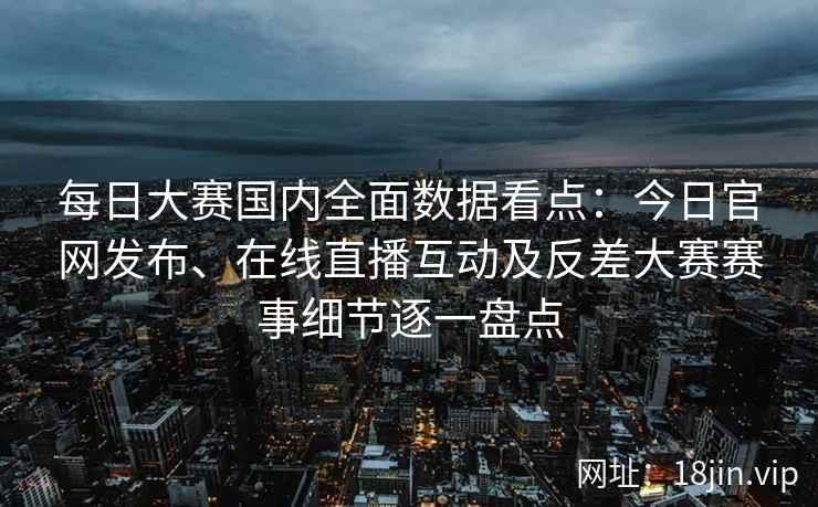 每日大赛国内全面数据看点：今日官网发布、在线直播互动及反差大赛赛事细节逐一盘点