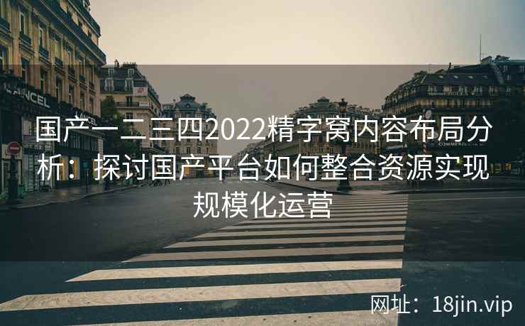 国产一二三四2022精字窝内容布局分析：探讨国产平台如何整合资源实现规模化运营